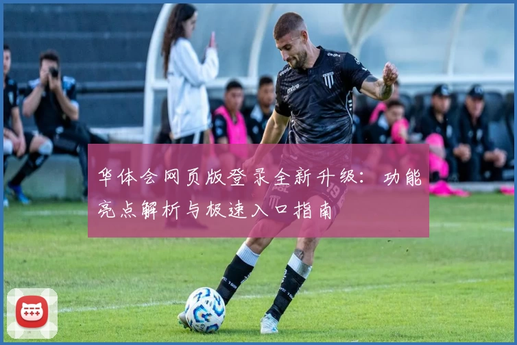 华体会网页版登录全新升级：功能亮点解析与极速入口指南