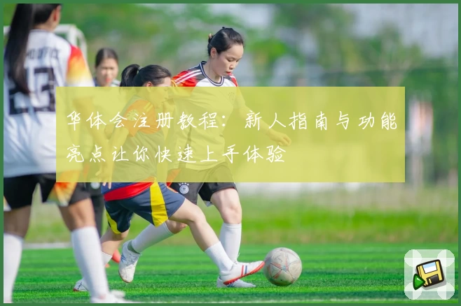 华体会注册教程：新人指南与功能亮点让你快速上手体验