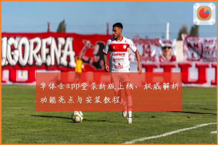 华体会app登录新版上线，权威解析功能亮点与安装教程