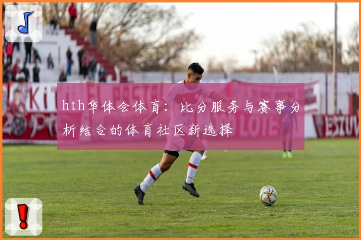 hth华体会体育：比分服务与赛事分析结合的体育社区新选择