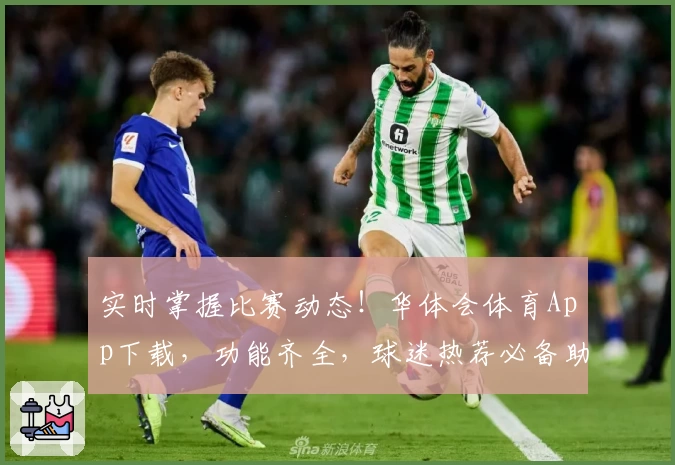 实时掌握比赛动态！华体会体育App下载，功能齐全，球迷热荐必备助手