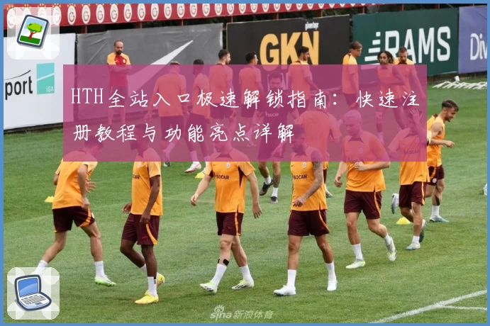 HTH全站入口极速解锁指南：快速注册教程与功能亮点详解