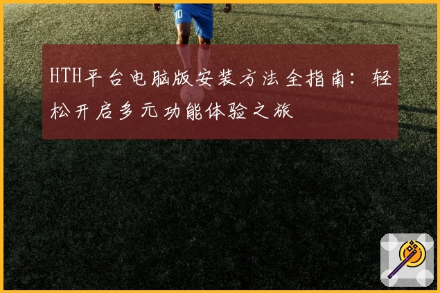 HTH平台电脑版安装方法全指南：轻松开启多元功能体验之旅