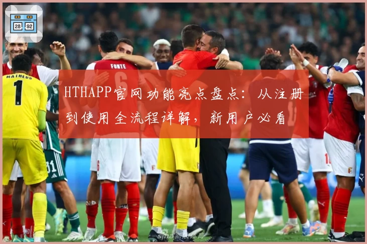 HTHAPP官网功能亮点盘点：从注册到使用全流程详解，新用户必看