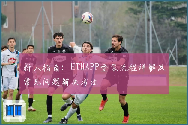 新人指南：HTHAPP登录流程详解及常见问题解决方法