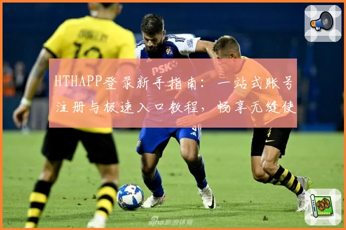 HTHAPP登录新手指南：一站式账号注册与极速入口教程，畅享无缝使用体验