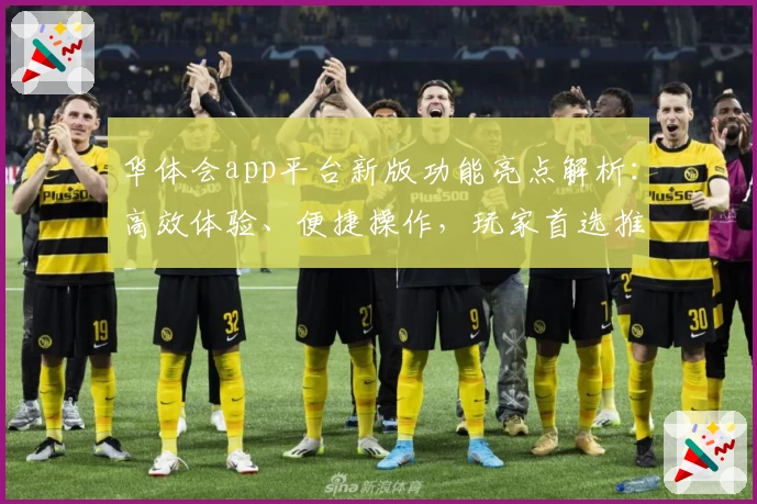 华体会app平台新版功能亮点解析：高效体验、便捷操作，玩家首选推荐