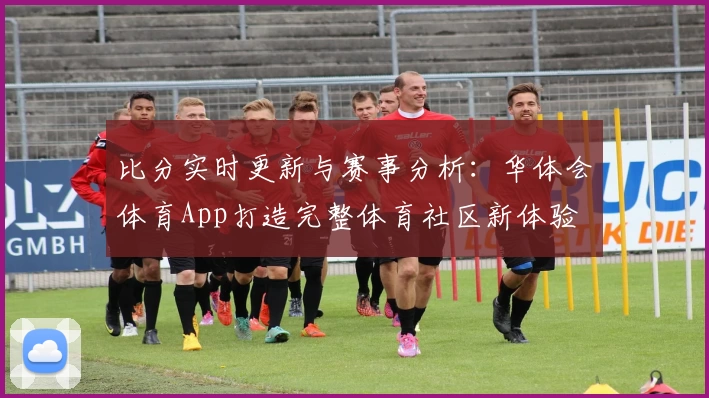 比分实时更新与赛事分析:华体会体育App打造完整体育社区新体验