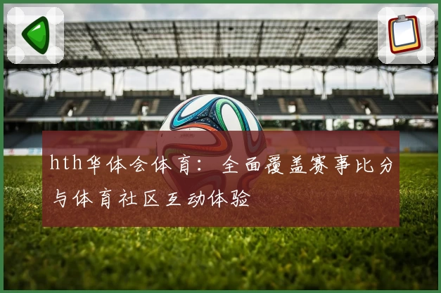 hth华体会体育：全面覆盖赛事比分与体育社区互动体验