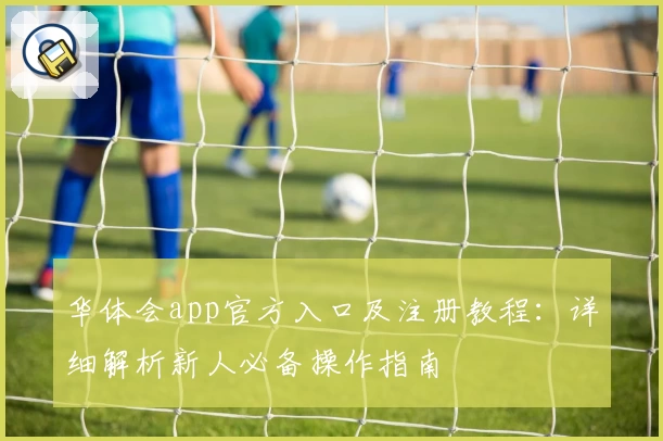 华体会app官方入口及注册教程：详细解析新人必备操作指南
