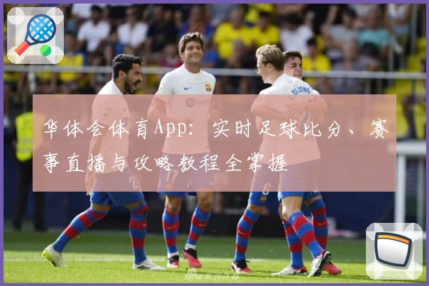 华体会体育App：实时足球比分、赛事直播与攻略教程全掌握