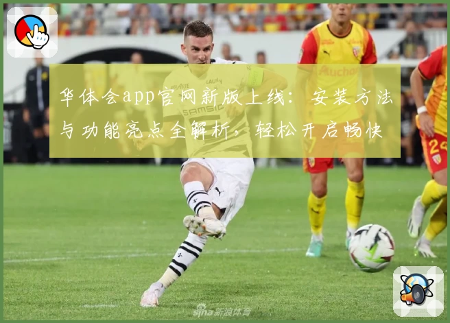 华体会app官网新版上线：安装方法与功能亮点全解析，轻松开启畅快使用体验