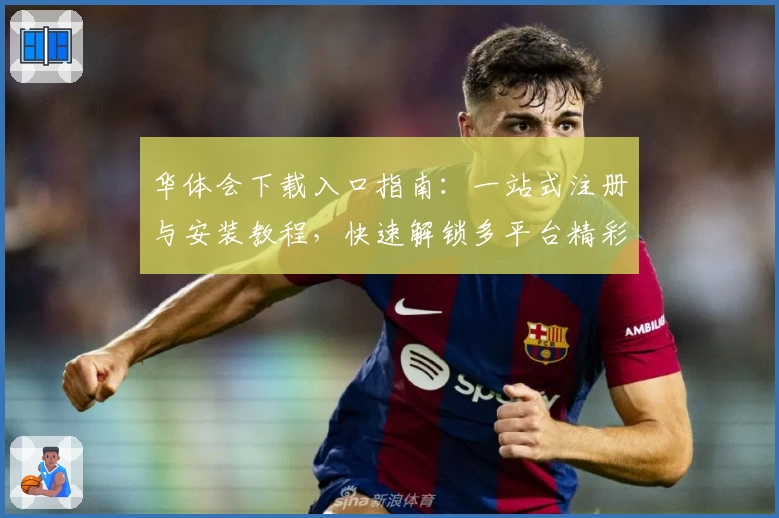 华体会下载入口指南：一站式注册与安装教程，快速解锁多平台精彩功能体验