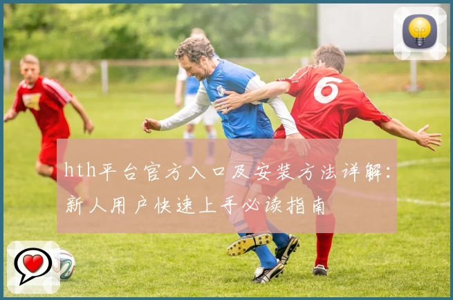 hth平台官方入口及安装方法详解：新人用户快速上手必读指南