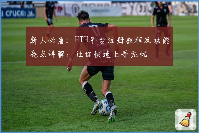 新人必看：HTH平台注册教程及功能亮点详解，让你快速上手无忧