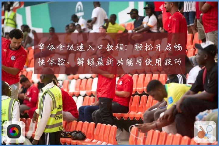 华体会极速入口教程：轻松开启畅快体验，解锁最新功能与使用技巧