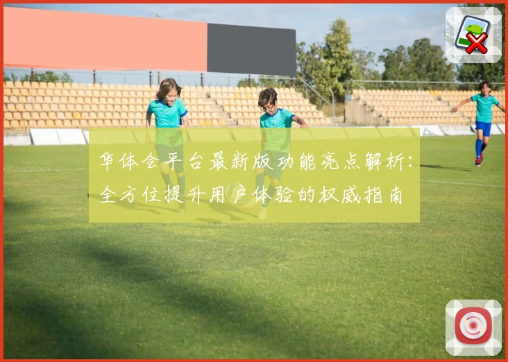 华体会平台最新版功能亮点解析：全方位提升用户体验的权威指南