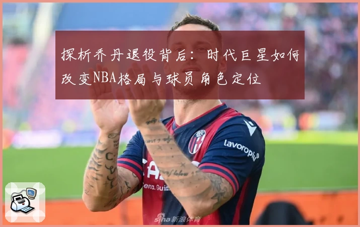 探析乔丹退役背后:时代巨星如何改变NBA格局与球员角色定位