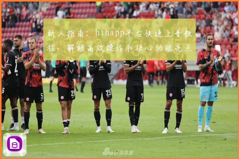 新人指南：hthapp平台快速上手教程，解锁高效操作和核心功能亮点详解