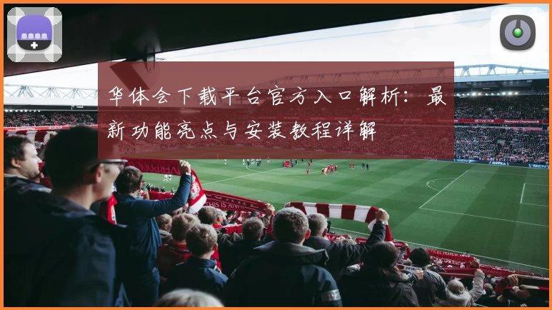 华体会下载平台官方入口解析：最新功能亮点与安装教程详解