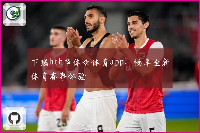 下载hth华体会体育app，畅享全新体育赛事体验