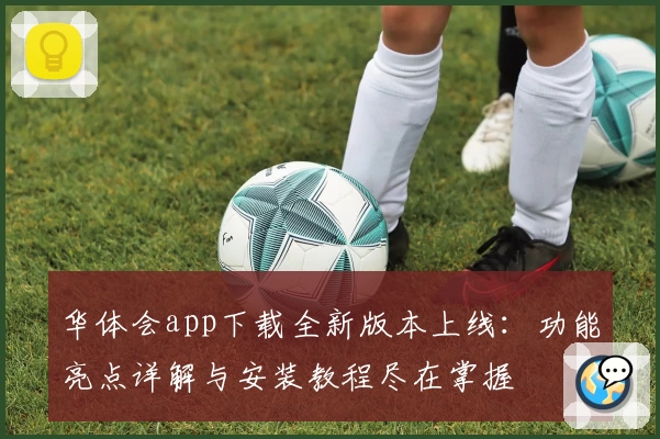 华体会app下载全新版本上线：功能亮点详解与安装教程尽在掌握