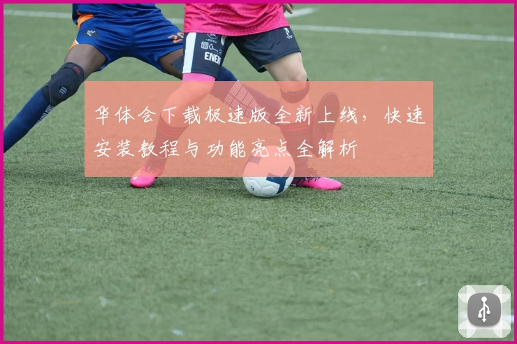 华体会下载极速版全新上线，快速安装教程与功能亮点全解析