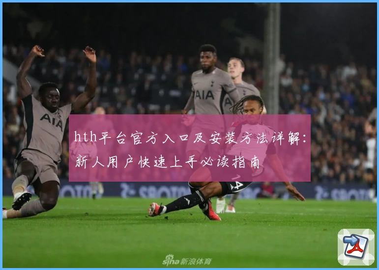 hth平台官方入口及安装方法详解：新人用户快速上手必读指南
