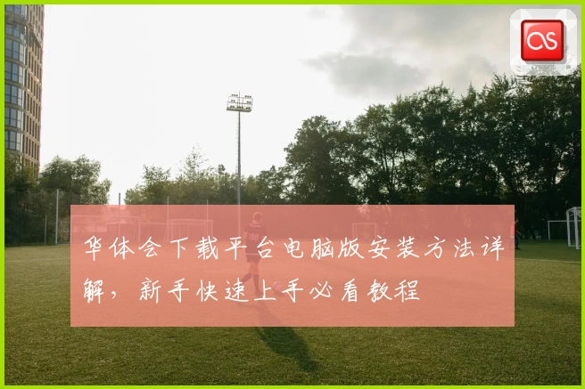 华体会下载平台电脑版安装方法详解，新手快速上手必看教程