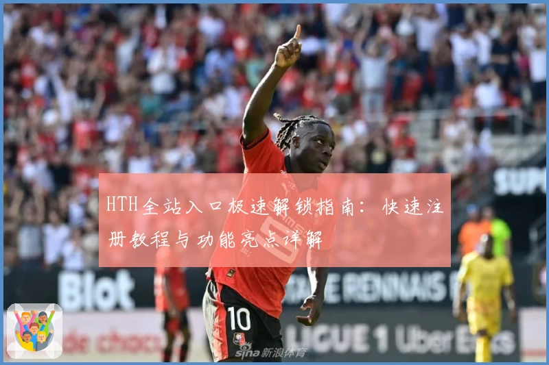 HTH全站入口极速解锁指南：快速注册教程与功能亮点详解
