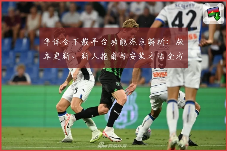 华体会下载平台功能亮点解析：版本更新、新人指南与安装方法全方位盘点