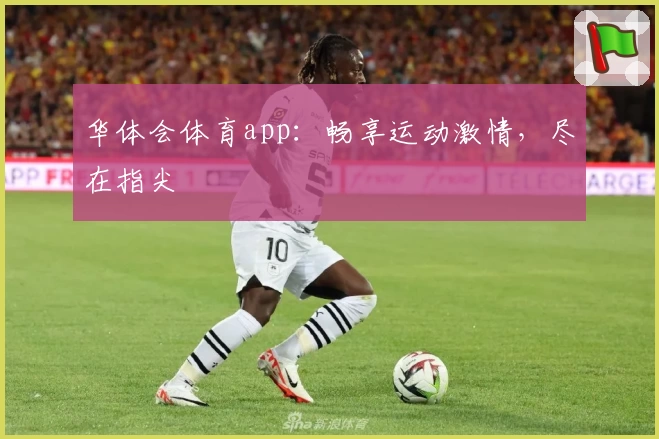 华体会体育app：畅享运动激情，尽在指尖