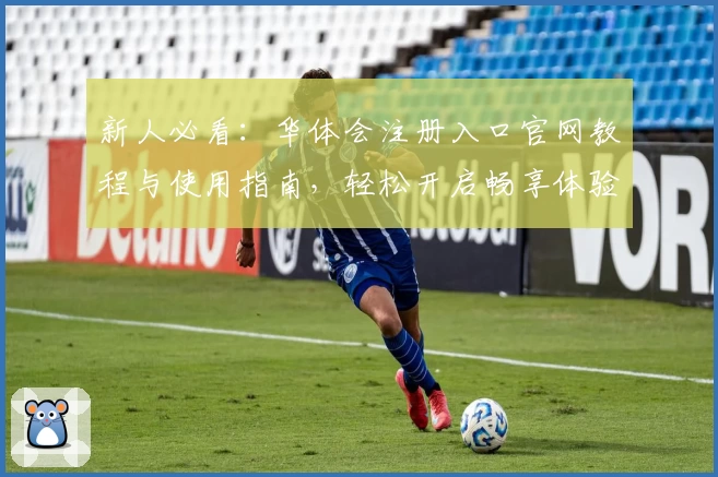 新人必看：华体会注册入口官网教程与使用指南，轻松开启畅享体验