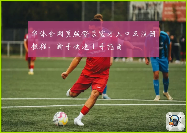 华体会网页版登录官方入口及注册教程，新手快速上手指南