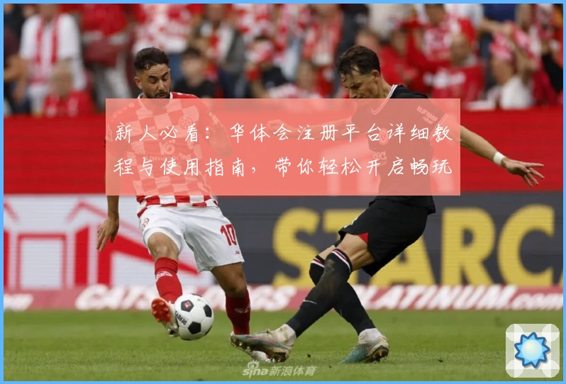 新人必看：华体会注册平台详细教程与使用指南，带你轻松开启畅玩之旅