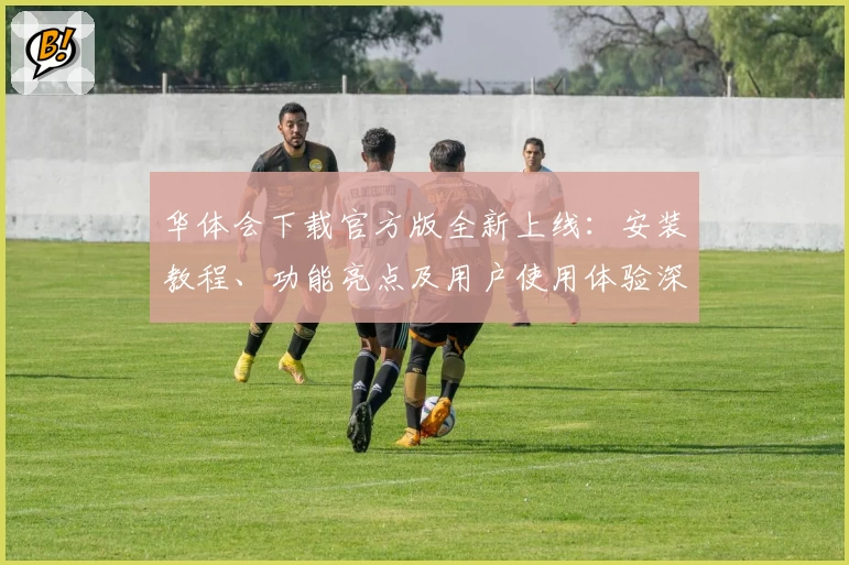 华体会下载官方版全新上线：安装教程、功能亮点及用户使用体验深度解析