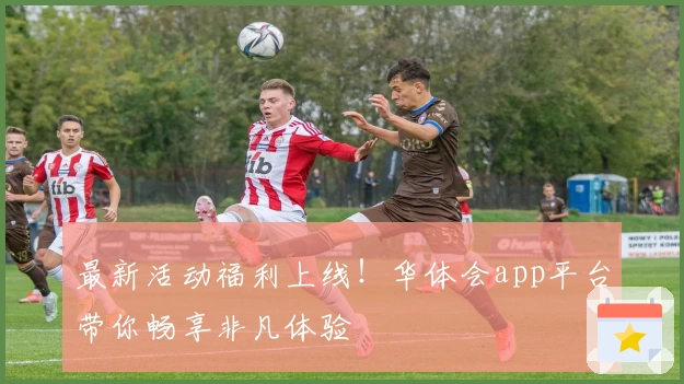 最新活动福利上线！华体会app平台带你畅享非凡体验