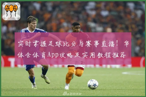 实时掌握足球比分与赛事直播！华体会体育App攻略及实用教程推荐