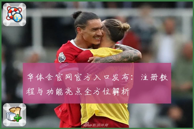 华体会官网官方入口发布：注册教程与功能亮点全方位解析