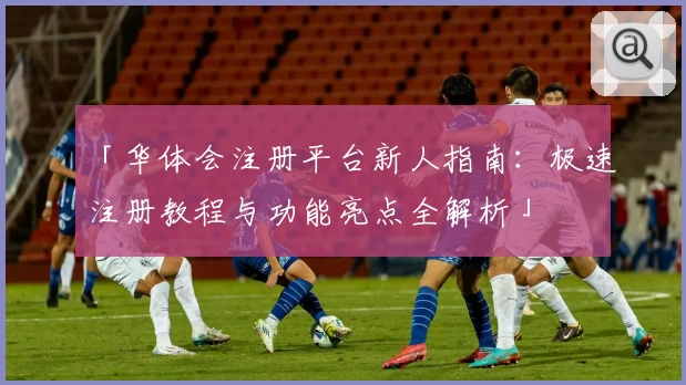 「华体会注册平台新人指南：极速注册教程与功能亮点全解析」