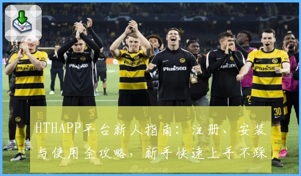 HTHAPP平台新人指南：注册、安装与使用全攻略，新手快速上手不踩坑