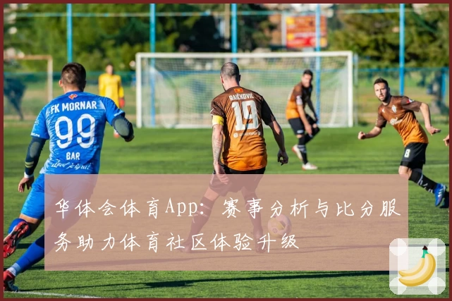 华体会体育App：赛事分析与比分服务助力体育社区体验升级