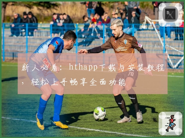 新人必看：hthapp下载与安装教程，轻松上手畅享全面功能