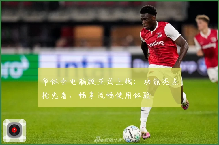 华体会电脑版正式上线：功能亮点抢先看，畅享流畅使用体验