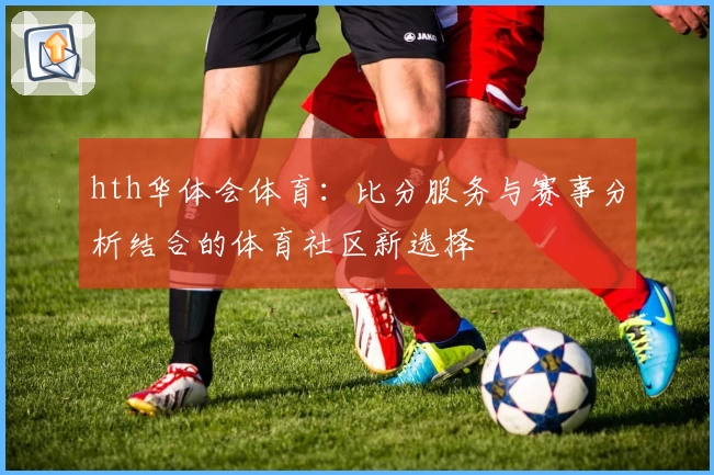 hth华体会体育：比分服务与赛事分析结合的体育社区新选择