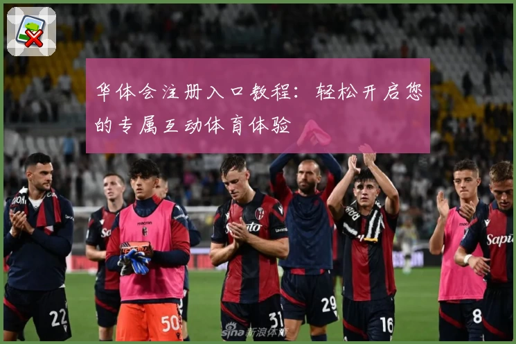 华体会注册入口教程：轻松开启您的专属互动体育体验