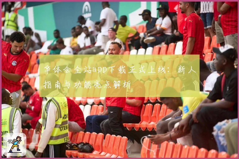 华体会全站app下载正式上线：新人指南与功能亮点解析