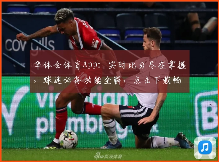 华体会体育App：实时比分尽在掌握，球迷必备功能全解，点击下载畅享精彩