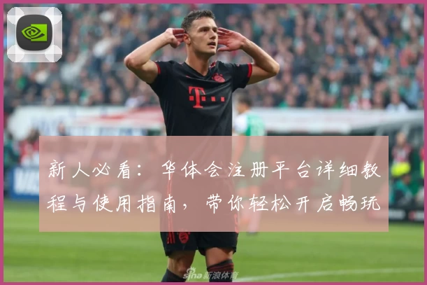 新人必看：华体会注册平台详细教程与使用指南，带你轻松开启畅玩之旅