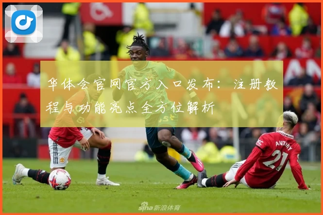 华体会官网官方入口发布：注册教程与功能亮点全方位解析